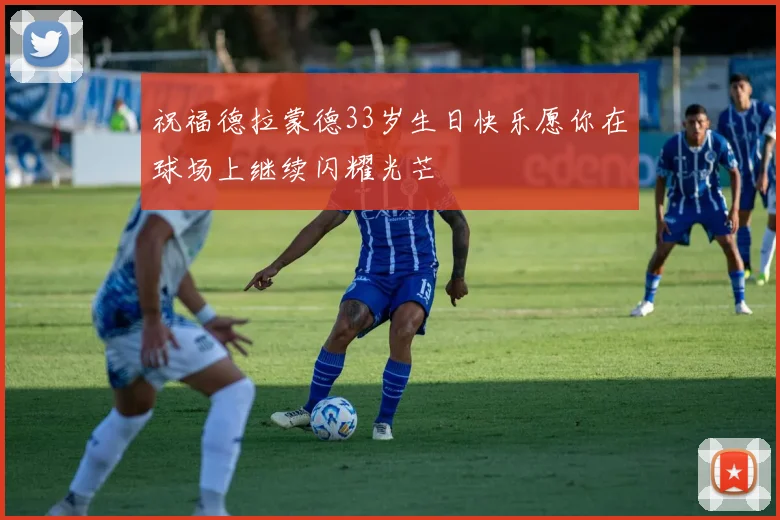 祝福德拉蒙德33岁生日快乐愿你在球场上继续闪耀光芒
