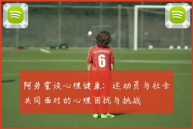 阿劳霍谈心理健康：运动员与社会共同面对的心理困扰与挑战