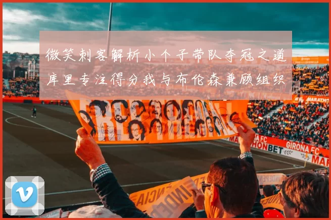 微笑刺客解析小个子带队夺冠之道库里专注得分我与布伦森兼顾组织与得分