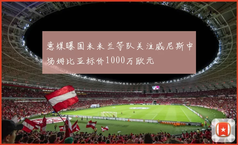 意媒曝国米米兰等队关注威尼斯中场姆比亚标价1000万欧元