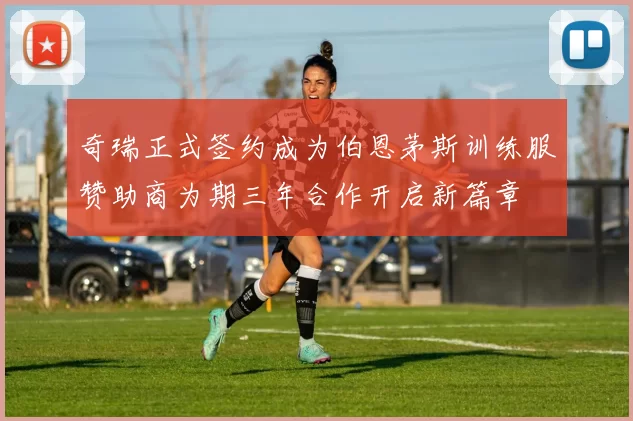 奇瑞正式签约成为伯恩茅斯训练服赞助商为期三年合作开启新篇章