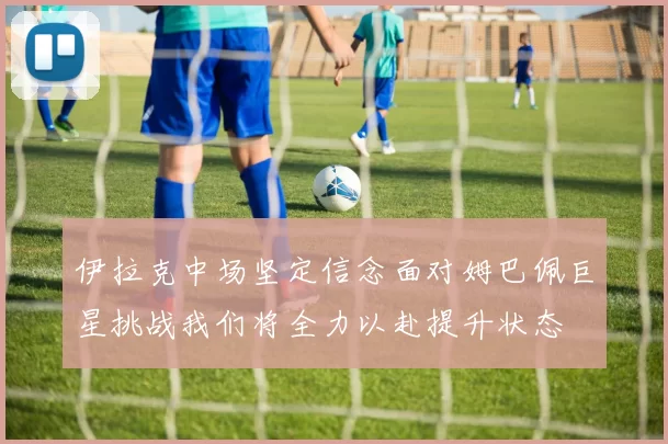 伊拉克中场坚定信念面对姆巴佩巨星挑战我们将全力以赴提升状态
