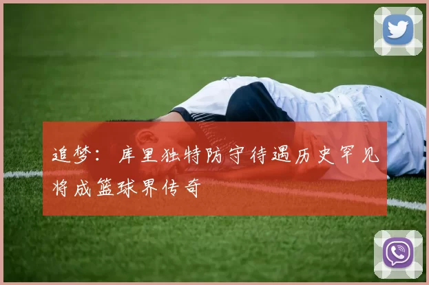 追梦：库里独特防守待遇历史罕见将成篮球界传奇