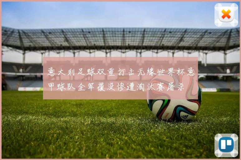 意大利足球双重打击无缘世界杯意甲球队全军覆没惨遭淘汰赛屠杀