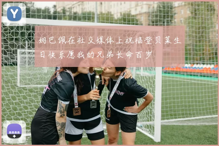 姆巴佩在社交媒体上祝福登贝莱生日快乐愿我的兄弟长命百岁