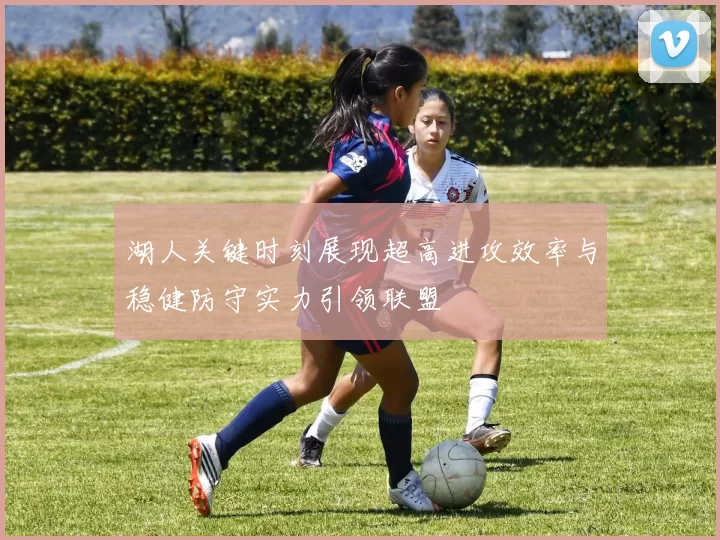 湖人关键时刻展现超高进攻效率与稳健防守实力引领联盟