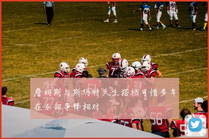 詹姆斯与斯玛特天生搭档可惜多年在东部争锋相对