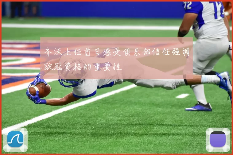 齐沃上任首日感受俱乐部信任强调欧冠资格的重要性