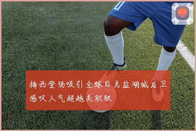梅西登场吸引全球目光盐湖城后卫感叹人气超越美职联