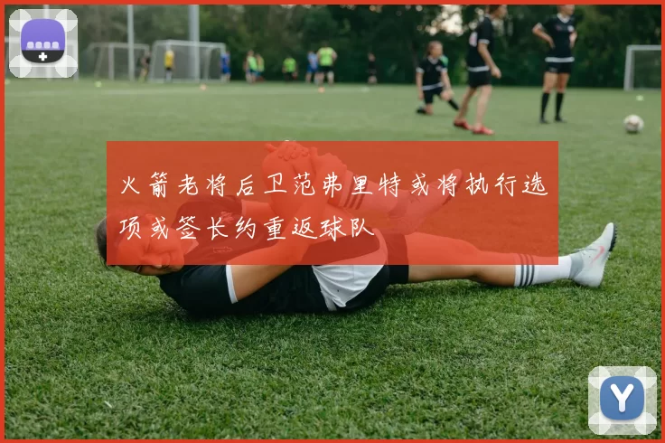 火箭老将后卫范弗里特或将执行选项或签长约重返球队