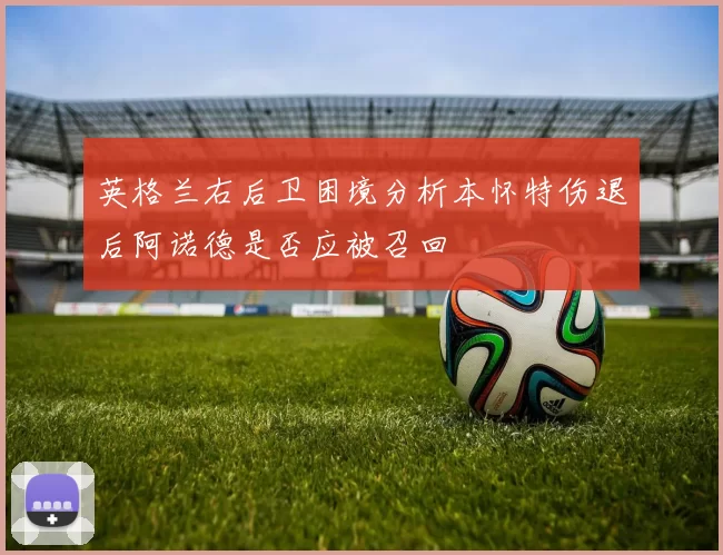 英格兰右后卫困境分析本怀特伤退后阿诺德是否应被召回