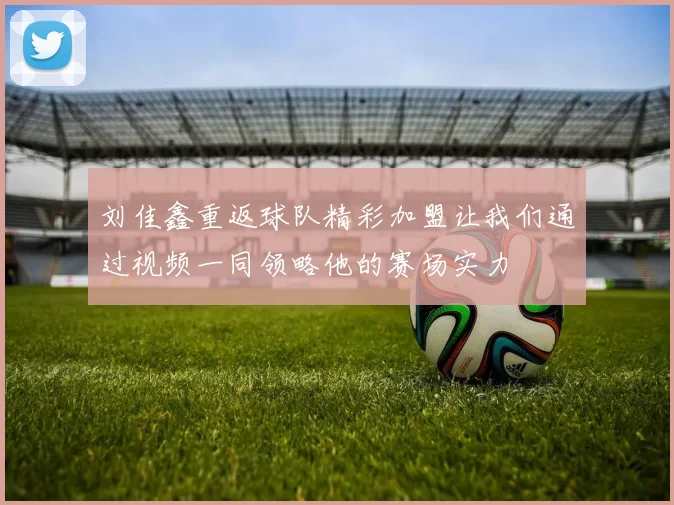 刘佳鑫重返球队精彩加盟让我们通过视频一同领略他的赛场实力