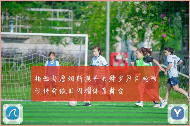 梅西与詹姆斯携手共舞岁月巨轮两位传奇依旧闪耀体育舞台