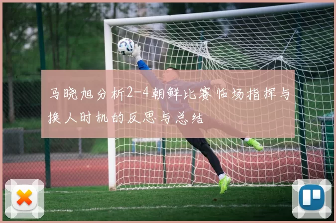 马晓旭分析2-4朝鲜比赛临场指挥与换人时机的反思与总结