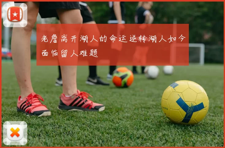 老詹离开湖人的命运逆转湖人如今面临留人难题