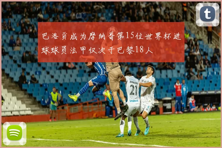 巴洛贡成为摩纳哥第15位世界杯进球球员法甲仅次于巴黎18人