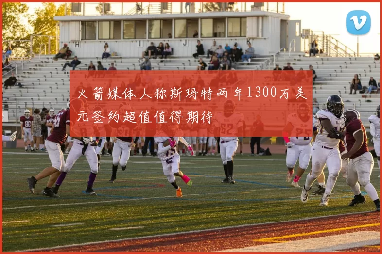 火箭媒体人称斯玛特两年1300万美元签约超值值得期待