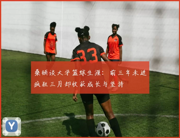 桑顿谈大学篮球生涯：前三年未进疯狂三月却收获成长与坚持