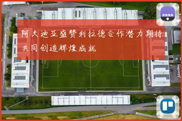 阿夫迪亚盛赞利拉德合作潜力期待共同创造辉煌成就