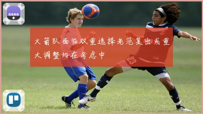 火箭队面临双重选择老范复出或重大调整均在考虑中
