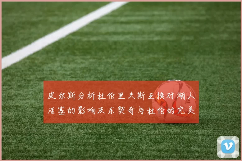 皮尔斯分析杜伦里夫斯互换对湖人活塞的影响及东契奇与杜伦的完美搭配