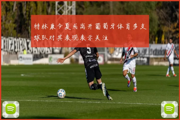 特林康今夏或离开葡萄牙体育多支球队对其表现表示关注