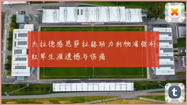 杰拉德感恩萨拉赫助力利物浦弥补红军生涯遗憾与伤痛