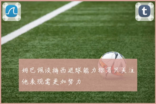 姆巴佩谈梅西进球能力称若只关注他表现需更加努力