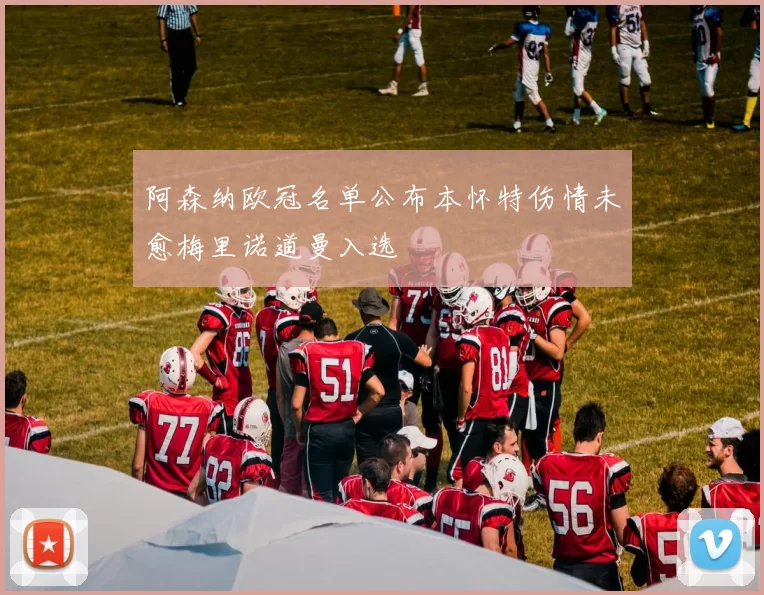 阿森纳欧冠名单公布本怀特伤情未愈梅里诺道曼入选