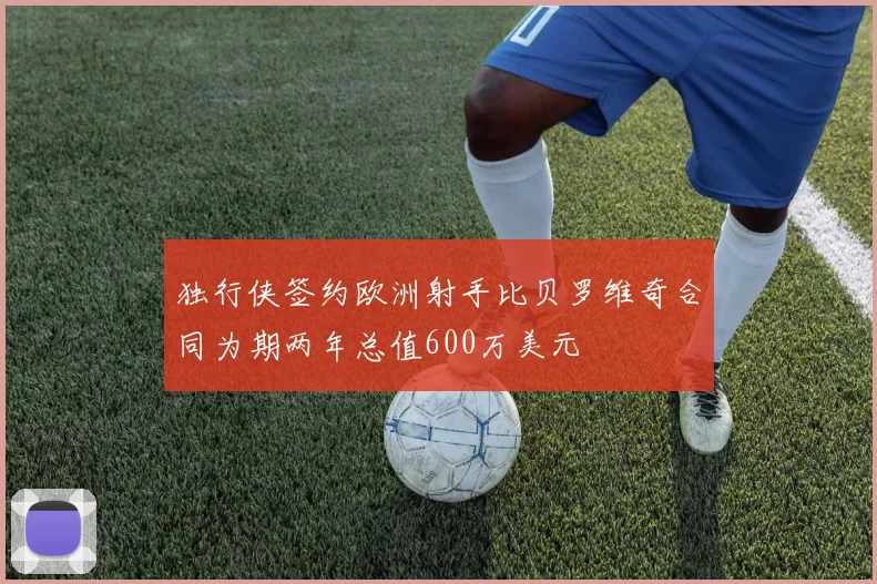 独行侠签约欧洲射手比贝罗维奇合同为期两年总值600万美元