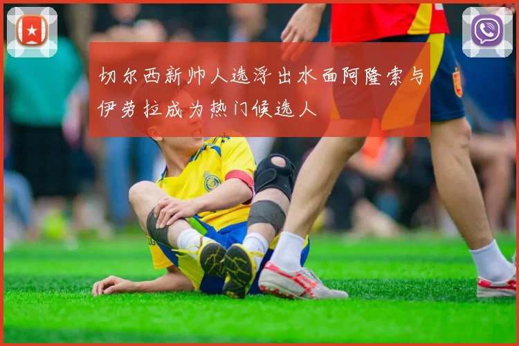 切尔西新帅人选浮出水面阿隆索与伊劳拉成为热门候选人