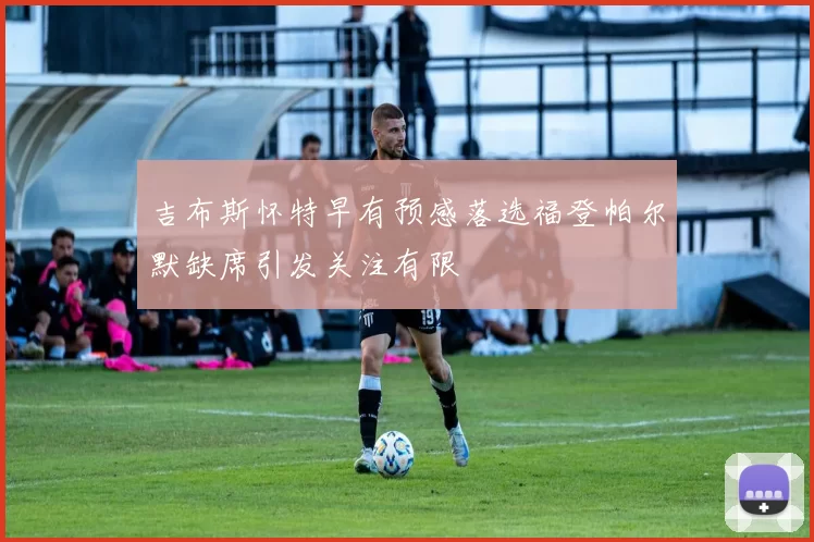 吉布斯怀特早有预感落选福登帕尔默缺席引发关注有限