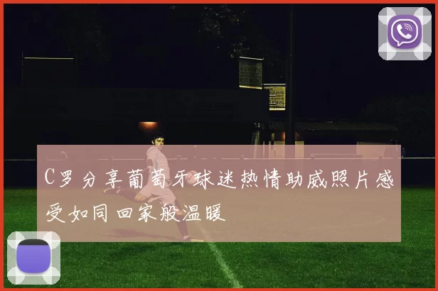 C罗分享葡萄牙球迷热情助威照片感受如同回家般温暖