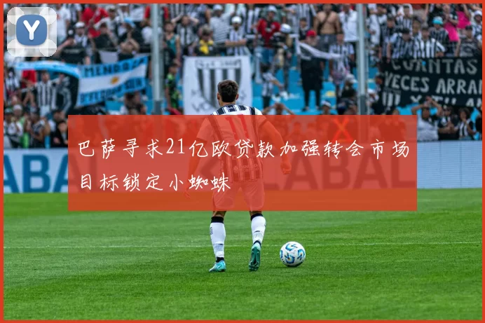 巴萨寻求21亿欧贷款加强转会市场目标锁定小蜘蛛