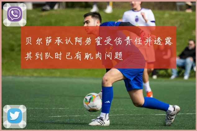 贝尔萨承认阿劳霍受伤责任并透露其到队时已有肌肉问题