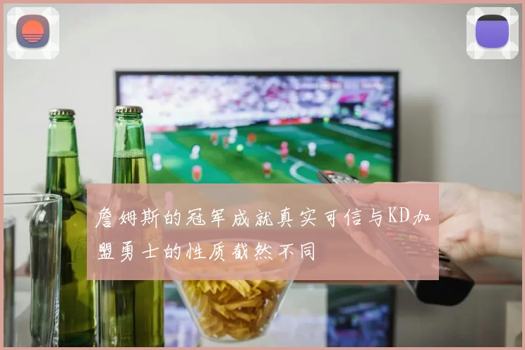 詹姆斯的冠军成就真实可信与KD加盟勇士的性质截然不同