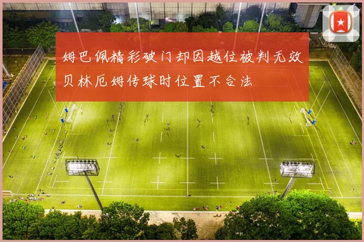 姆巴佩精彩破门却因越位被判无效贝林厄姆传球时位置不合法